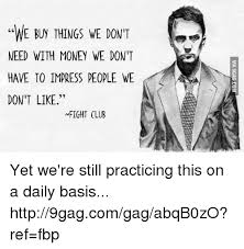 I arguably don't need more than one shirt. We Buy Things We Don T Need With Money We Don T Have To Impress People We Don T Like Nfight Club Yet We Re Still Practicing This On A Daily Basis Http9gagcomgagabqb0zo Ref Fbp Dank Meme