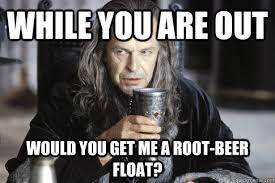 While You Are Out Would You Get Me A Root Beer Float Denethor Bishop Quickmeme