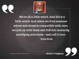 We're all a little weird. We Re All A Little Inspirational Quote By Robert Fulghum