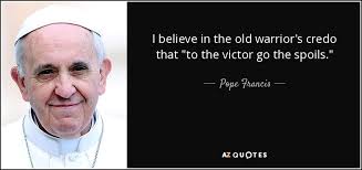 Pope Francis quote: I believe in the old warrior's credo that "to the...