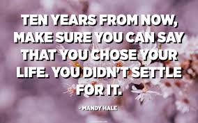 A bm these are the nights that never die. Ten Years From Now Make Sure You Can Say That You Chose Your Life You Didn T Settle For It Mandy Hale Quotespedia Org