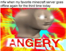 A living by making games like minecraft then you should reconsider. Mfw When My Favorite Minecraft Server Goes Offline Again For The Third Time Today Angery It Do Be Like That Be Like Meme On Me Me