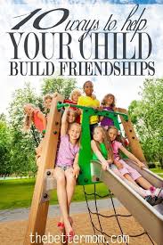 10 Ways To Help Your Child Build Friendships The Better Mom Kids Parenting Kids And Parenting Parenting