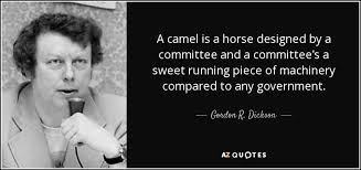 Per wikipedia design by committee is a term referring to a style of design and its resultant output when a group of entities comes together to produce something (often the design of technological systems or standards). Gordon R Dickson Quote A Camel Is A Horse Designed By A Committee And