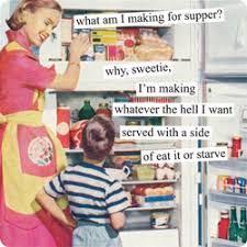 Laura is making a special dish for dinner tonight. What Am I Making For Supper Why Sweetie I M Making Whatever The Hell I Want Served With A Side Of Eat It Or Starve Anne Taintor