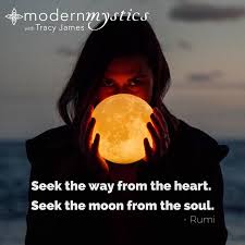 Seek the way from the heart. Seek the moon from the soul. Rumi