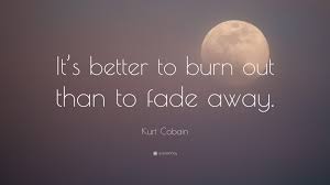Rock and roll is here to stay. Kurt Cobain Quote It S Better To Burn Out Than To Fade Away