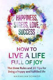 You're not alone in feeling this way, but the truth is. Happiness Stress Love Success How To Live A Life Full Of Joy The Three Rules And 20 Tips For Living A Happy And Fulfilled Life Kindle Edition By Schmidt Maximilian Self Help