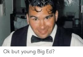 Big ed faces big backlash! Ok But Young Big Ed Big Meme On Me Me