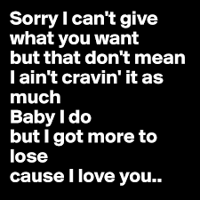 Sorry I Can T Give What You Want But That Don T Mean I Ain T Cravin It As Much Baby I Do But I Got More To Lose Cause I Love You Post