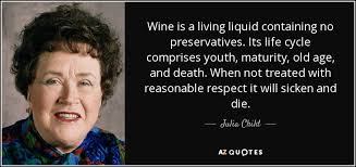 Julia was brought up strictly, her every word and action being watched. Julia Child Quote Wine Is A Living Liquid Containing No Preservatives Its Life