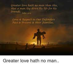 Another might add that we learn a good lesson about sacrifice and 'greater love hath no man than this, that a man lay down his life for his friends.' Greater Love Hath No Man Than This That A Man Lay Down His Life For His Friends John 1513 Love Respect To Our Defenders Past Present Their Families Greater