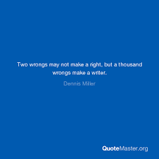 Quite simply, it is that stupid moron's right to be that utterly, completely wrong. Two Wrongs May Not Make A Right But A Thousand Wrongs Make A Writer Dennis Miller