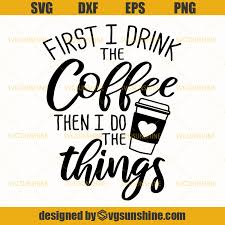 Download First I Drink The Coffee Then I Do The Things Svg Coffee Svg Svgsunshine