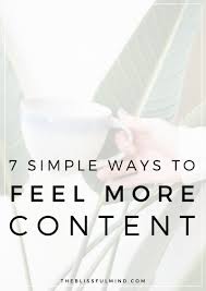 Oftentimes it is something you don't even realize that you are experiencing and it is a moment of true joy when you do realize it. 7 Ways To Feel Content With Your Life Right Now The Blissful Mind