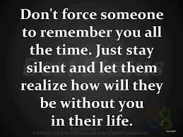 Don T Force Someone To Remember You All The Time Just Stay Silent And Let Them Realize How Will They Be Without Quotes Meaningful Quotes Relationship Quotes