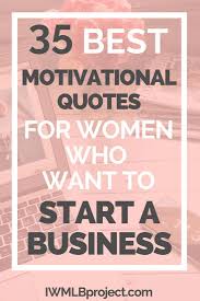 Women starting their businesses and entering the business or entrepreneurial space isn't, of course, a new phenomenon. 35 Best Motivational Quotes For Women Who Want To Start A Business Motivational Quotes For Women Best Motivational Quotes Motivational Quotes