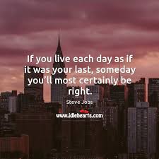 If You Live Each Day As If It Was Your Last Someday You Ll Most Certainly Be Right Idlehearts