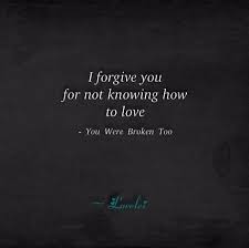I Forgive You For Not Knowing How To Love You Were Broken Too I Finally Understand How Hard It Was For Yo Words Of Hope I Forgive You I Forgive