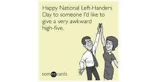 This is a significant difference, but nobody can explain why. Happy National Left Handers Day To Someone I D Like To Give A Very Awkward High Five News Ecard
