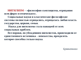 Nihil — ничто) — мировоззренческая позиция, ставящая под сомнение (в крайней своей форме абсолютно отрицающая) общепринятые ценности, идеалы, нормы. Nigilist Znachenie Etogo Slova