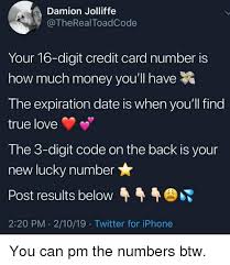How much digits in a credit card number. Damion Jolliffe Your 16 Digit Credit Card Number Is How Much Money You Ll Have The Expiration Date Is When You Ll Find True Love The 3 Digit Code On The Back Is Your New Lucky