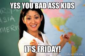 Seeing things differently since '13. Yes You Bad Ass Kids It S Friday Make A Meme