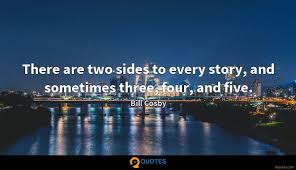 Every family has a story that it tells itself, that it passes on to the children and grandchildren. There Are Two Sides To Every Story And Sometimes Three Four Bill Cosby Quotes 9quotes Com