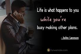 If you are …busy making other plans, you are not paying attention to now: Life Is What Happens To You While You Re Busy Making Other Plans