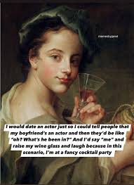 memesbyjanet I would date an actor just so I could tell people that my  boyfriend's an actor and then they'd be like "oh? What's he been in?" And  I'd say "me" and