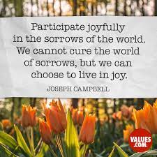 Participate Joyfully In The Sorrows Of The World We Cannot Cure The World Of Sorrows But We Can Choose To Live In Joy Joseph Campbell Passiton Com