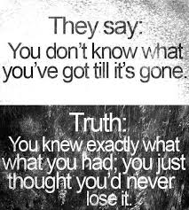 They Say You Don T Know What You Ve Got Till It S Gone Truth You Knew Exactly What You Had You Just Though Realization Quotes Words Inspirational Quotes