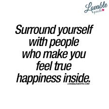 Surround Yourself With People Who Make You Feel True Happiness Inside Feel Good Quotes True Happiness Quotes True Happiness