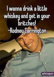 I Wanna Drink A Little Whiskey And Get In Your Britches Rodney Carrington