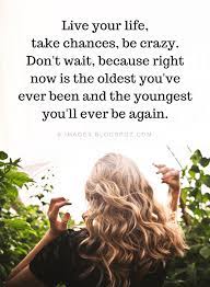 Life Quotes Live Your Life Take Chances Be Crazy Don T Wait Because Right Now Is The Oldest You Ve Ever Been An Old Quotes Chance Quotes Be Yourself Quotes