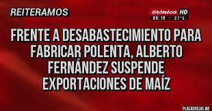 Profesor de derecho penal (uba). Frente A Desabastecimiento Para Fabricar Polenta Alberto Fernandez Suspende Exportaciones De Maiz Placas Rojas