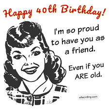 They say when you get older happy 40 th birthday! 40 Ways To Wish Someone A Happy 40th Birthday Allwording Com