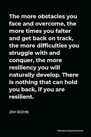 Anticipating those backwards steps can make all the difference in the world. Jim Rohn Quote The More Obstacles You Face And Overcome The More Times You Falter And Get Back On Track The More Difficulties You Struggle With And Conquer The More Resiliency You