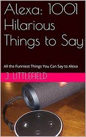Alexa 1001 Hilarious Things To Say All The Funniest Questions Commands And Easter Eggs You Can Say To Alexa Amazon Echo And Echo Dot Your Fun Guide Instructions By J Littlefield