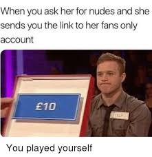 Easily add text to images or memes. When You Ask Her For Nudes And She Sends You The Link To Her Fans Only Account E10 You Played Yourself Nudes Meme On Sizzle