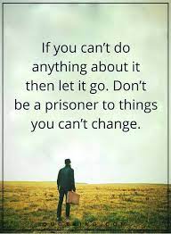 let go quotes if you can t do anything about it then let it go don t be a prisoner to things you can t chang letting go quotes let people go quotes dad