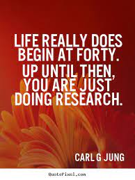 Life Really Does Begin At 40 Up Until Then You Are Just Doing Research Carl G Jung Famous Inspirational Quotes Inspirational Quotes Words