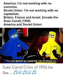 The suez canal connects the mediterranean to the red sea and provides the shortest sea link between asia and europe. America L M Not Working With No Commies Soviet Union I M Not Working With No Capitalists Britain France And Israel Invade The Suez Canal 1956 America And Soviet Union You Just Opened Up