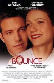 Bounce*** is a 2000 American [romantic  drama](https://en.wikipedia.org/wiki/Romantic_drama) film starring [Ben  Affleck](https://en.wikipedia.org/wiki/Ben_Affleck) and [Gwyneth  Paltrow](https://en.wikipedia.org/wiki/Gwyneth_Paltrow) and directed by  [Don ...