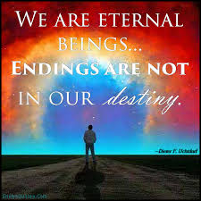 We Are Eternal Beings Endings Are Not In Our Destiny Popular Inspirational Quotes At Emilysquotes (chorus:) we are eternal we are young, we are strong we are immortal, the life force is in our hands. we are eternal beings endings are not