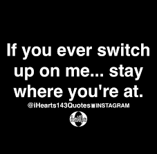 If You Ever Switch Up On Me Stay Where You Re At Quotes Ihearts143quotes