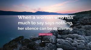The secret to a deafening silence is the period of intense noise that comes immediately before it. Margaret Landon Quote When A Woman Who Has Much To Say Says Nothing Her Silence Can