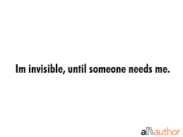 I am invisible, understand, simply because people refuse to see me. Im Invisible Until Someone Needs Me Quote