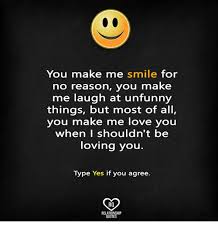 You make me smile quotes. You Make Me Smile For No Reason You Make Me Laugh At Unfunny Things But Most Of All You Make Me Love You When I Shouldn T Be Loving You Type Yes If