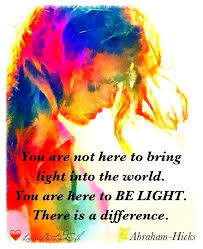 You Are Not Here To Bring Light Into The World You Are Here To Be Light There Is A Difference Abraham Abraham Hicks Quotes Picture Quotes Law Of Attraction